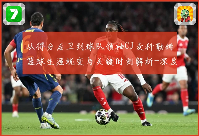 从得分后卫到球队领袖CJ麦科勒姆篮球生涯蜕变与关键时刻解析-深度解析