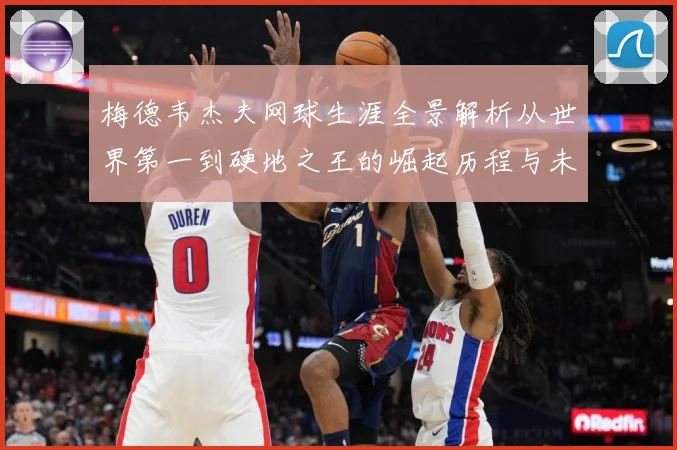 梅德韦杰夫网球生涯全景解析从世界第一到硬地之王的崛起历程与未来挑战-深度解析