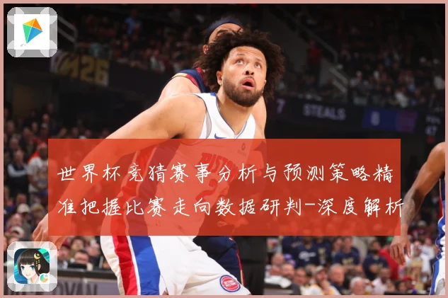 世界杯竞猜赛事分析与预测策略精准把握比赛走向数据研判-深度解析