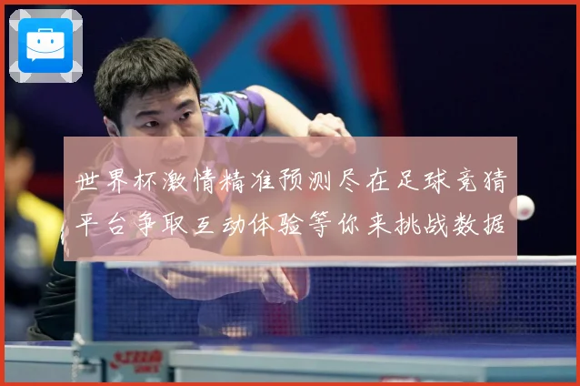 世界杯激情精准预测尽在足球竞猜平台争取互动体验等你来挑战数据研判-深度解析