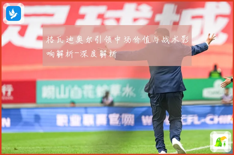 格瓦迪奥尔引领中场价值与战术影响解析-深度解析