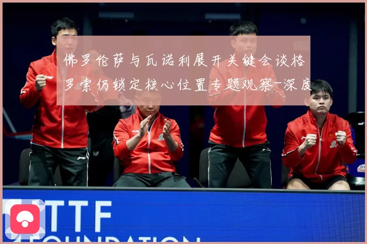 佛罗伦萨与瓦诺利展开关键会谈格罗索仍锁定核心位置专题观察-深度解析
