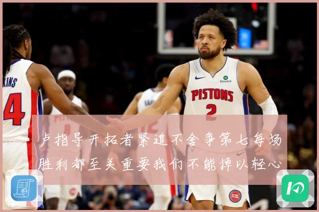 卢指导开拓者紧追不舍争第七每场胜利都至关重要我们不能掉以轻心成长观察-深度解析