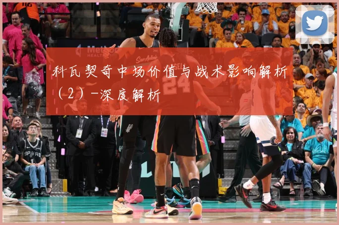 科瓦契奇中场价值与战术影响解析（2）-深度解析
