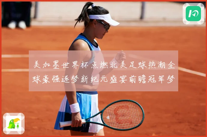 美加墨世界杯点燃北美足球热潮全球豪强逐梦新纪元盛宴前瞻冠军梦数据研判-深度解析