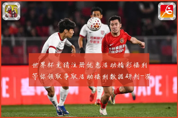 世界杯竞猜注册优惠活动精彩福利等你领取争取活动福利数据研判-深度解析