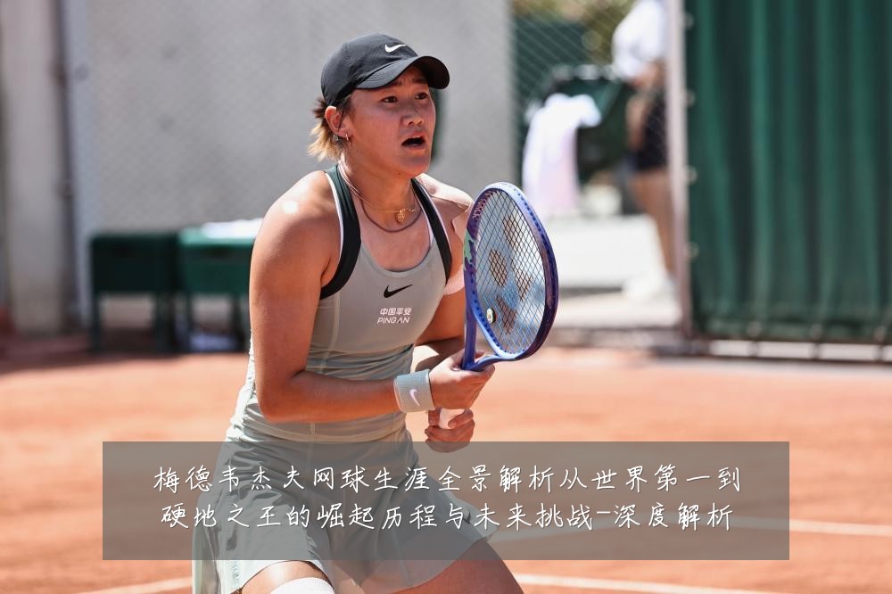梅德韦杰夫网球生涯全景解析从世界第一到硬地之王的崛起历程与未来挑战-深度解析