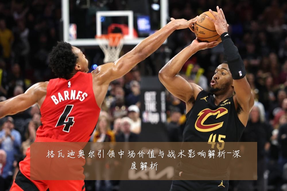 格瓦迪奥尔引领中场价值与战术影响解析-深度解析