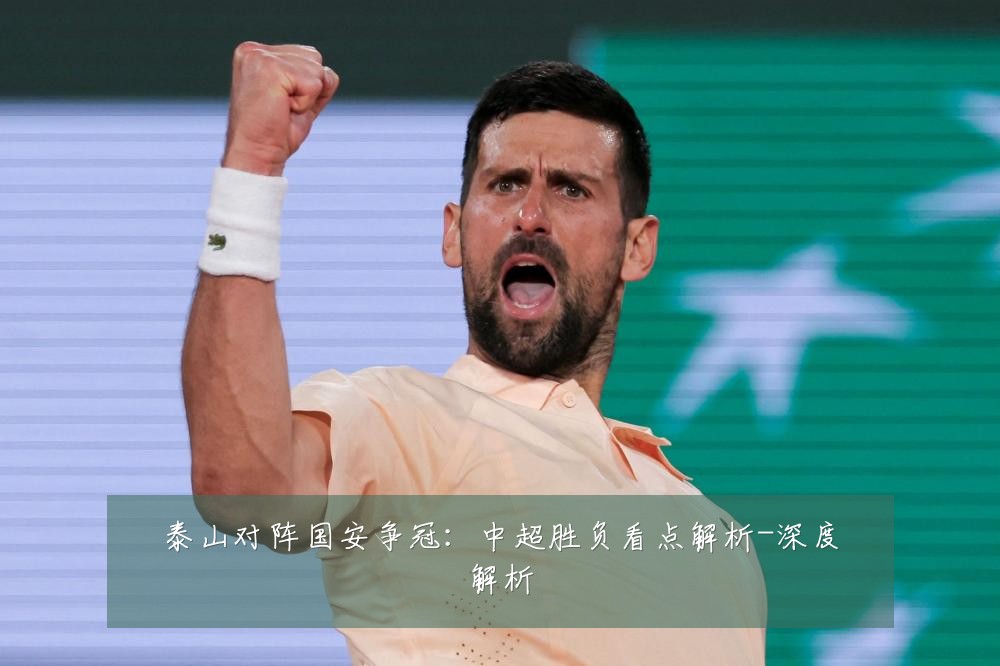 泰山对阵国安争冠:中超胜负看点解析-深度解析