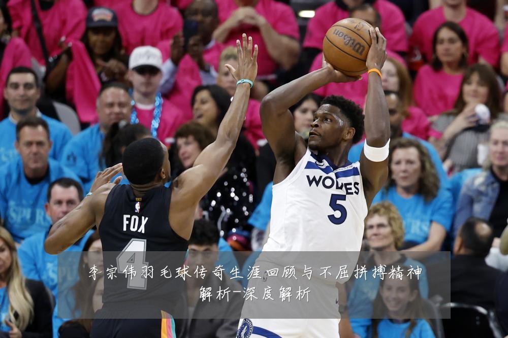 李宗伟羽毛球传奇生涯回顾与不屈拼搏精神解析-深度解析
