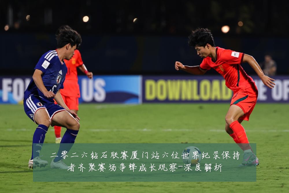 二零二六钻石联赛厦门站六位世界纪录保持者齐聚赛场争锋成长观察-深度解析