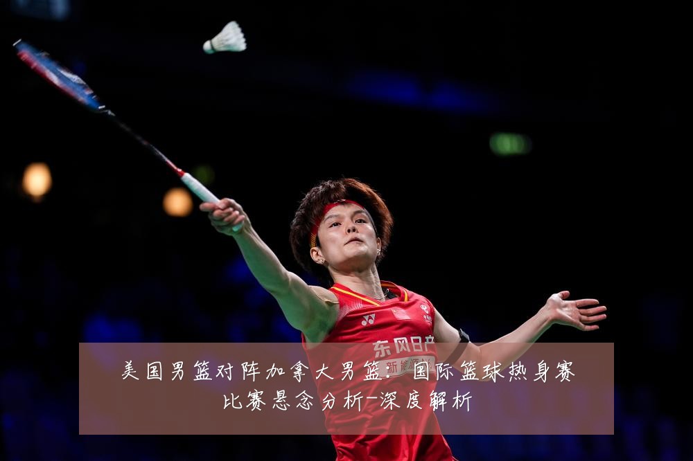 美国男篮对阵加拿大男篮：国际篮球热身赛比赛悬念分析-深度解析