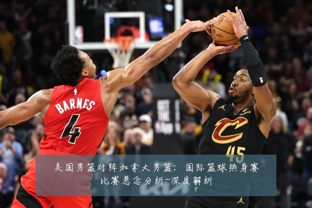 美国男篮对阵加拿大男篮：国际篮球热身赛比赛悬念分析-深度解析