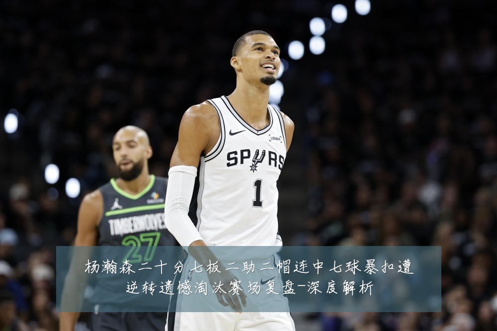 杨瀚森二十分七板二助二帽连中七球暴扣遭逆转遗憾淘汰赛场复盘-深度解析