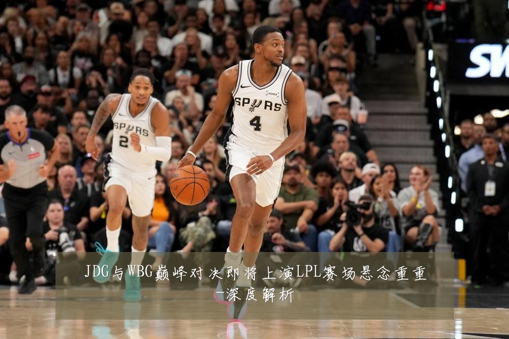 JDG与WBG巅峰对决即将上演LPL赛场悬念重重-深度解析