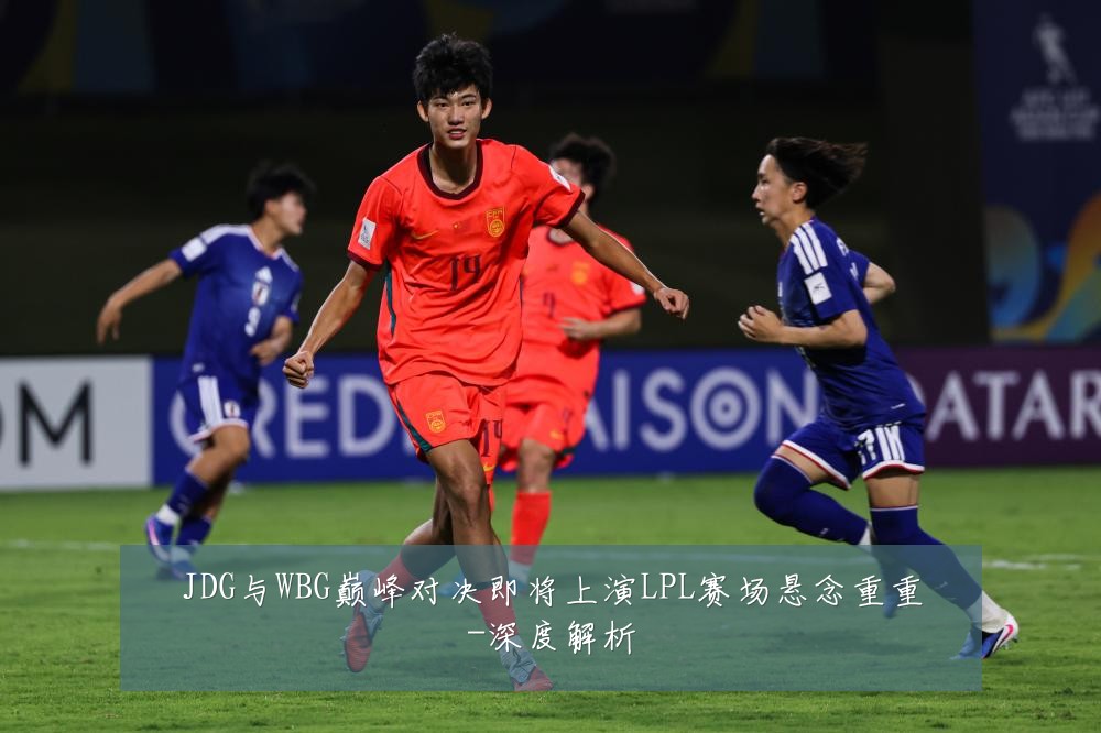 JDG与WBG巅峰对决即将上演LPL赛场悬念重重-深度解析